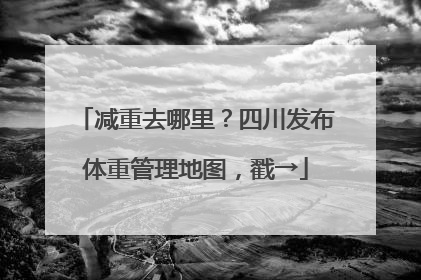 减重去哪里？四川发布体重管理地图，戳→