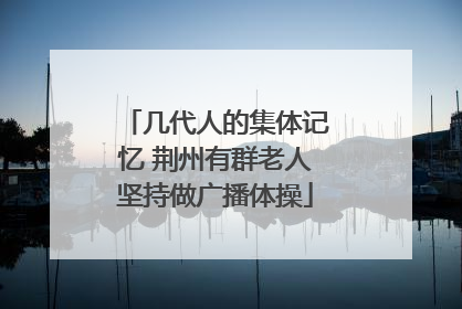 几代人的集体记忆 荆州有群老人坚持做广播体操