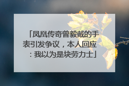 凤凰传奇曾毅戴的手表引发争议，本人回应：我以为是块劳力士