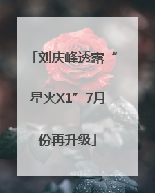 刘庆峰透露“星火X1”7月份再升级