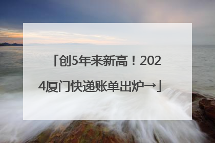 创5年来新高！2024厦门快递账单出炉→