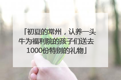 初夏的常州，认养一头牛为福利院的孩子们送去1000份特别的礼物