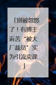 别被忽悠了！有博主诉苦“被大厂裁员”实为引流卖课