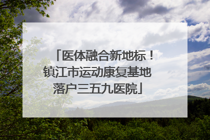 医体融合新地标！镇江市运动康复基地落户三五九医院
