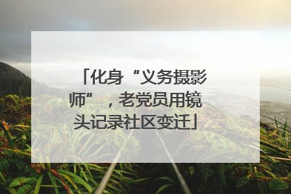 化身“义务摄影师”，老党员用镜头记录社区变迁