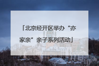北京经开区举办“亦家亲”亲子系列活动