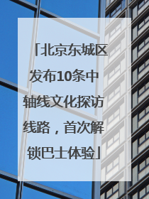 北京东城区发布10条中轴线文化探访线路，首次解锁巴士体验