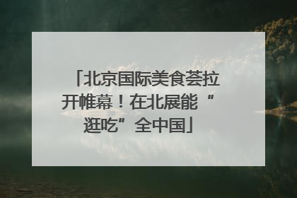 北京国际美食荟拉开帷幕！在北展能“逛吃”全中国