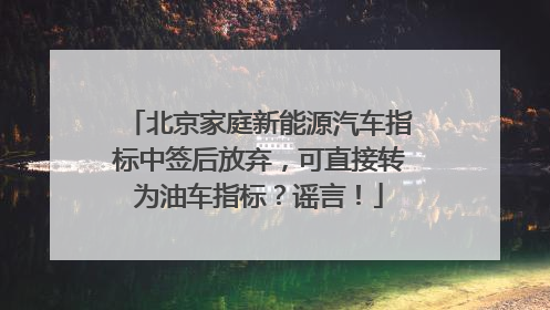 北京家庭新能源汽车指标中签后放弃，可直接转为油车指标？谣言！