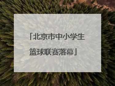 北京市中小学生篮球联赛落幕