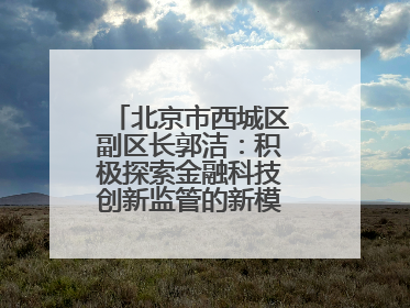 北京市西城区副区长郭洁：积极探索金融科技创新监管的新模式和新方法