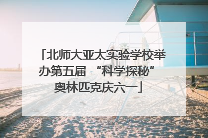北师大亚太实验学校举办第五届 “科学探秘” 奥林匹克庆六一