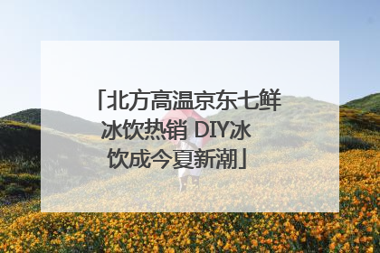 北方高温京东七鲜冰饮热销 DIY冰饮成今夏新潮