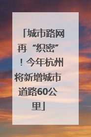 城市路网再“织密”！今年杭州将新增城市道路60公里