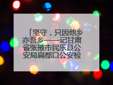 坚守，只因他乡亦吾乡——记甘肃省张掖市民乐县公安局扁都口公安检查站民警黄启元