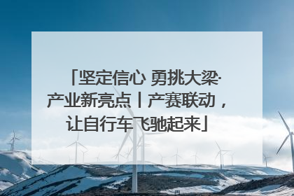 坚定信心 勇挑大梁·产业新亮点丨产赛联动，让自行车飞驰起来