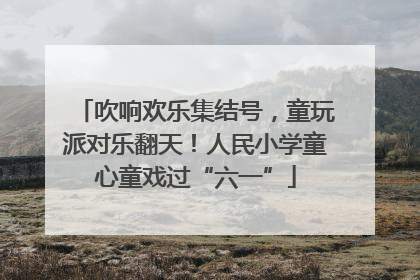 吹响欢乐集结号，童玩派对乐翻天！人民小学童心童戏过“六一”