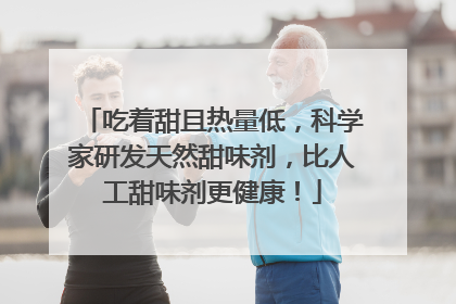 吃着甜且热量低，科学家研发天然甜味剂，比人工甜味剂更健康！