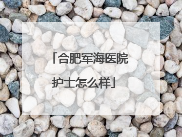 合肥军海医院护士怎么样