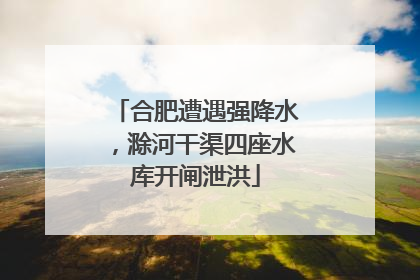 合肥遭遇强降水，滁河干渠四座水库开闸泄洪