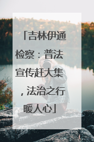 吉林伊通检察：普法宣传赶大集，法治之行暖人心