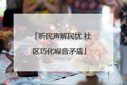 听民声解民忧 社区巧化噪音矛盾