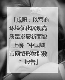 咸阳：以营商环境优化展现高质量发展新面貌 上榜“中国城市网络形象指数”报告