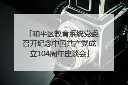 和平区教育系统党委召开纪念中国共产党成立104周年座谈会