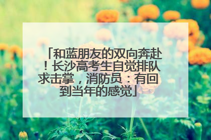 和蓝朋友的双向奔赴！长沙高考生自觉排队求击掌，消防员：有回到当年的感觉