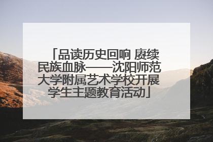 品读历史回响 赓续民族血脉——沈阳师范大学附属艺术学校开展学生主题教育活动