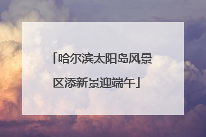 哈尔滨太阳岛风景区添新景迎端午