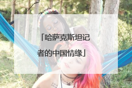 哈萨克斯坦记者的中国情缘