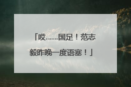 哎……国足！范志毅昨晚一度语塞！