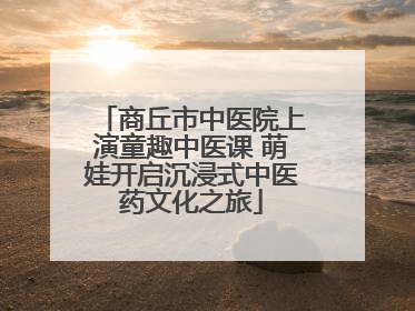 商丘市中医院上演童趣中医课 萌娃开启沉浸式中医药文化之旅