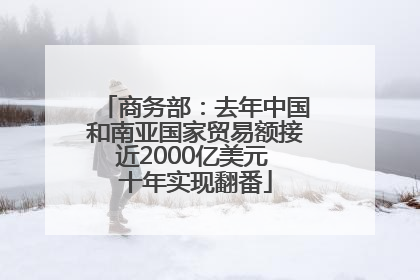 商务部：去年中国和南亚国家贸易额接近2000亿美元 十年实现翻番