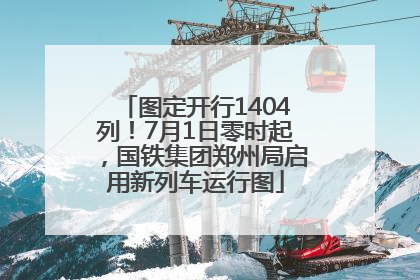 图定开行1404列！7月1日零时起，国铁集团郑州局启用新列车运行图