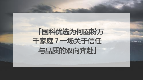 国科优选为何圈粉万千家庭？一场关于信任与品质的双向奔赴