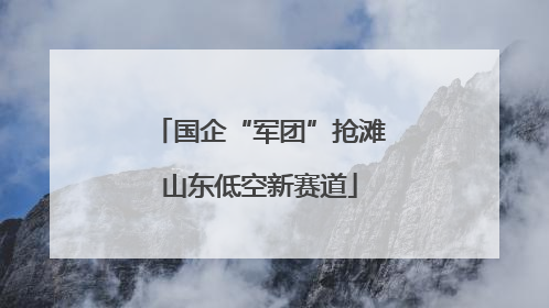 国企“军团”抢滩山东低空新赛道