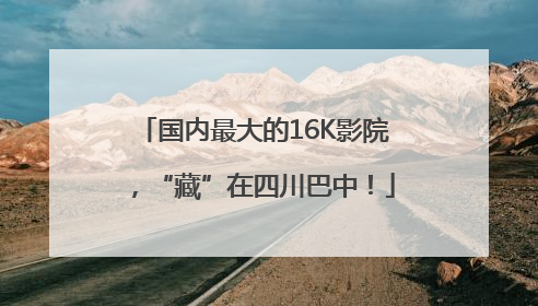 国内最大的16K影院，“藏”在四川巴中！