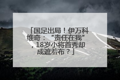 国足出局！伊万科维奇：“责任在我”，18岁小将首秀却成遮羞布？