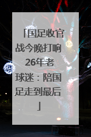 国足收官战今晚打响 26年老球迷：陪国足走到最后