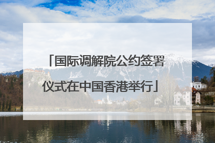 国际调解院公约签署仪式在中国香港举行