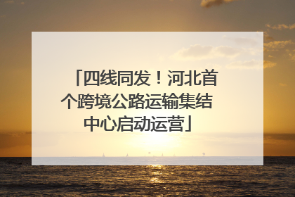 四线同发！河北首个跨境公路运输集结中心启动运营
