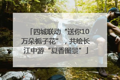 四城联动“送你10万朵栀子花”，共绘长江中游“夏香图景”