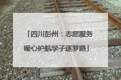 四川彭州:志愿服务暖心护航学子逐梦路