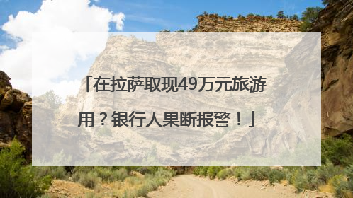 在拉萨取现49万元旅游用？银行人果断报警！