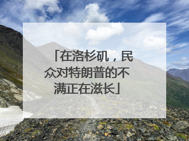 在洛杉矶，民众对特朗普的不满正在滋长