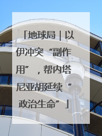 地球局｜以伊冲突“副作用”，帮内塔尼亚胡延续“政治生命”