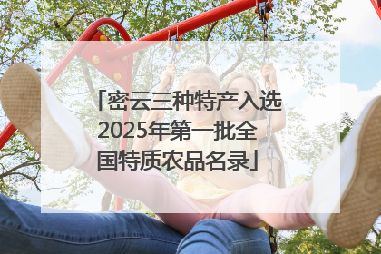 密云三种特产入选2025年第一批全国特质农品名录