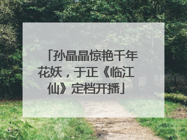 孙晶晶惊艳千年花妖，于正《临江仙》定档开播